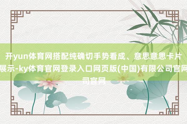 开yun体育网搭配纯确切手势看成、意思意思卡片展示-ky体育官网登录入口网页版(中国)有限公司官网