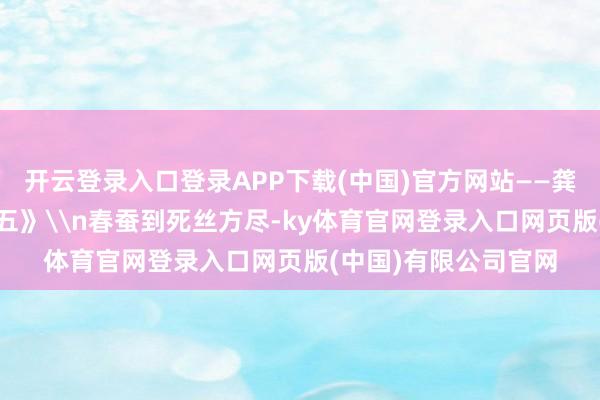开云登录入口登录APP下载(中国)官方网站——龚自珍《己亥杂诗·其五》\n春蚕到死丝方尽-ky体育官网登录入口网页版(中国)有限公司官网