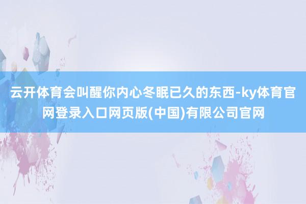 云开体育会叫醒你内心冬眠已久的东西-ky体育官网登录入口网页版(中国)有限公司官网