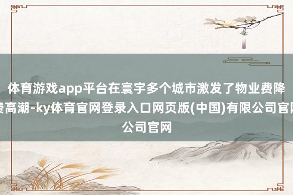 体育游戏app平台在寰宇多个城市激发了物业费降费高潮-ky体育官网登录入口网页版(中国)有限公司官网
