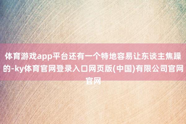 体育游戏app平台还有一个特地容易让东谈主焦躁的-ky体育官网登录入口网页版(中国)有限公司官网