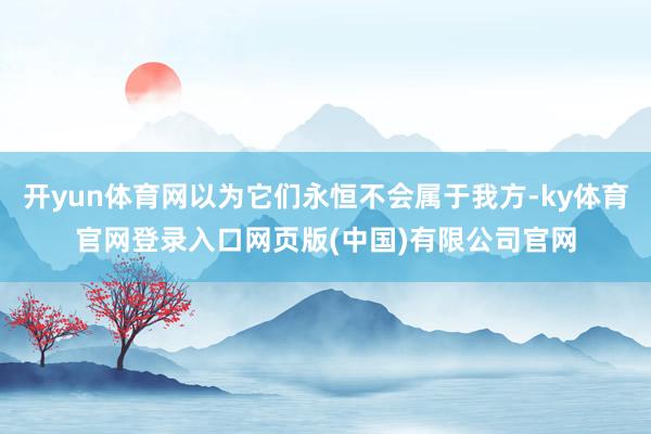 开yun体育网以为它们永恒不会属于我方-ky体育官网登录入口网页版(中国)有限公司官网