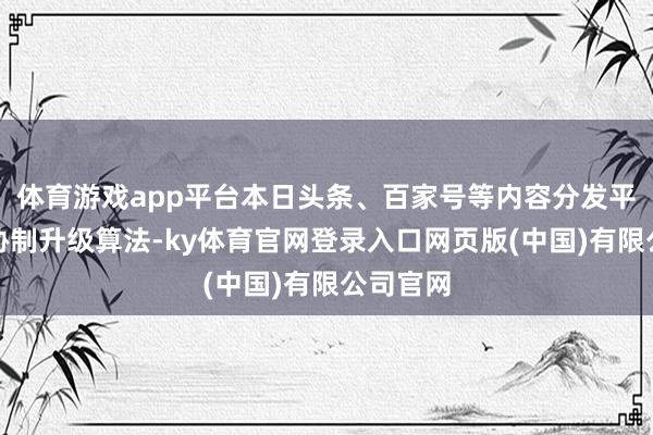 体育游戏app平台本日头条、百家号等内容分发平台连年胁制升级算法-ky体育官网登录入口网页版(中国)有限公司官网