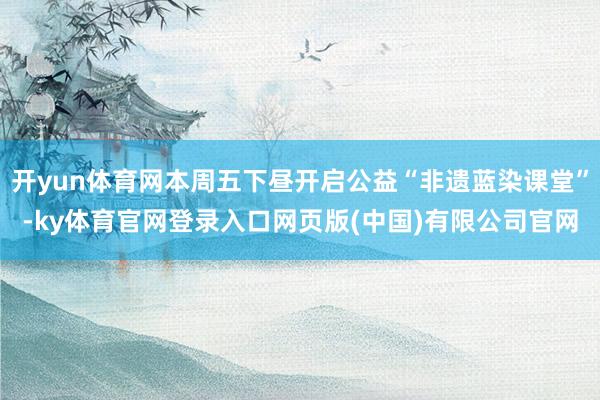 开yun体育网本周五下昼开启公益“非遗蓝染课堂”-ky体育官网登录入口网页版(中国)有限公司官网