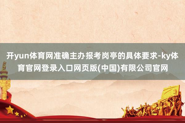 开yun体育网准确主办报考岗亭的具体要求-ky体育官网登录入口网页版(中国)有限公司官网