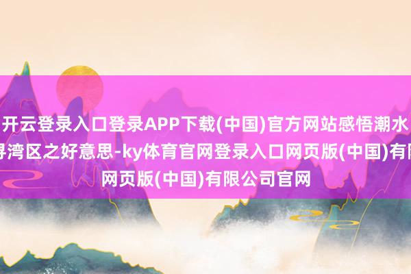 开云登录入口登录APP下载(中国)官方网站感悟潮水东莞    探寻湾区之好意思-ky体育官网登录入口网页版(中国)有限公司官网