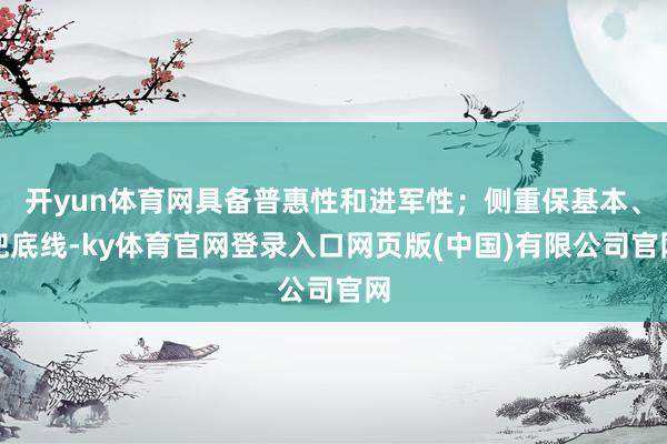 开yun体育网具备普惠性和进军性；侧重保基本、兜底线-ky体育官网登录入口网页版(中国)有限公司官网