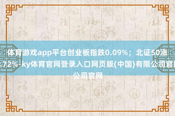 体育游戏app平台创业板指跌0.09%；北证50涨0.72%-ky体育官网登录入口网页版(中国)有限公司官网
