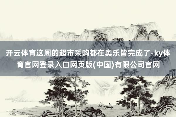开云体育这周的超市采购都在奥乐皆完成了-ky体育官网登录入口网页版(中国)有限公司官网
