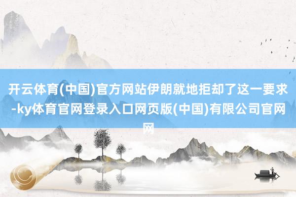 开云体育(中国)官方网站伊朗就地拒却了这一要求-ky体育官网登录入口网页版(中国)有限公司官网