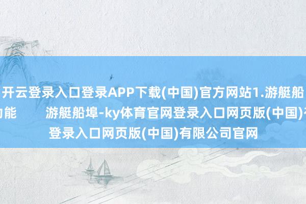 开云登录入口登录APP下载(中国)官方网站1.游艇船埠的界说和功能        游艇船埠-ky体育官网登录入口网页版(中国)有限公司官网