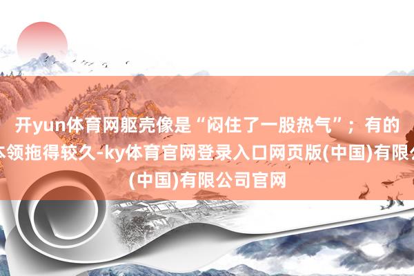 开yun体育网躯壳像是“闷住了一股热气”;有的东谈主本领拖得较久-ky体育官网登录入口网页版(中国)有限公司官网