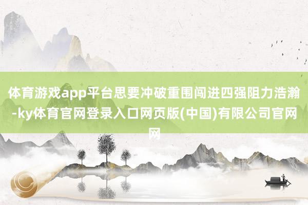 体育游戏app平台思要冲破重围闯进四强阻力浩瀚-ky体育官网登录入口网页版(中国)有限公司官网