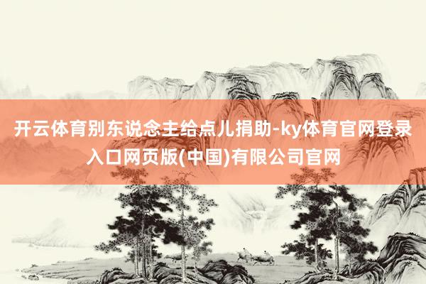 开云体育别东说念主给点儿捐助-ky体育官网登录入口网页版(中国)有限公司官网