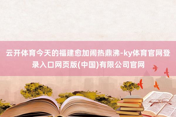 云开体育今天的福建愈加闹热鼎沸-ky体育官网登录入口网页版(中国)有限公司官网