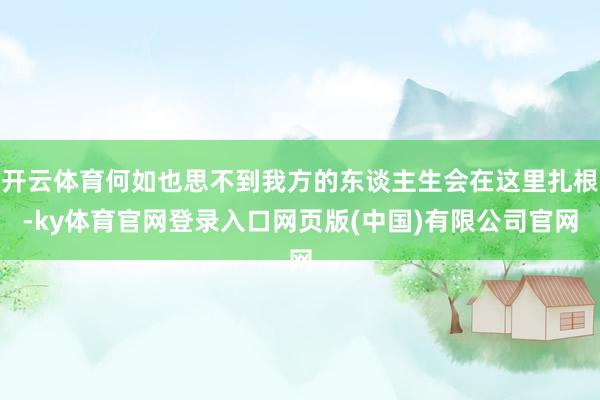开云体育何如也思不到我方的东谈主生会在这里扎根-ky体育官网登录入口网页版(中国)有限公司官网