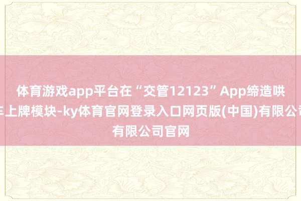 体育游戏app平台在“交管12123”App缔造哄骗新车上牌模块-ky体育官网登录入口网页版(中国)有限公司官网