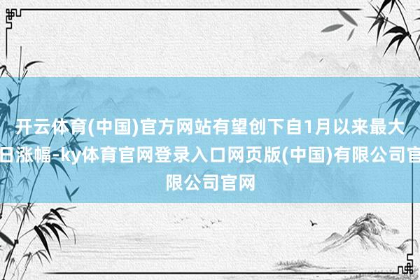 开云体育(中国)官方网站有望创下自1月以来最大单日涨幅-ky体育官网登录入口网页版(中国)有限公司官网