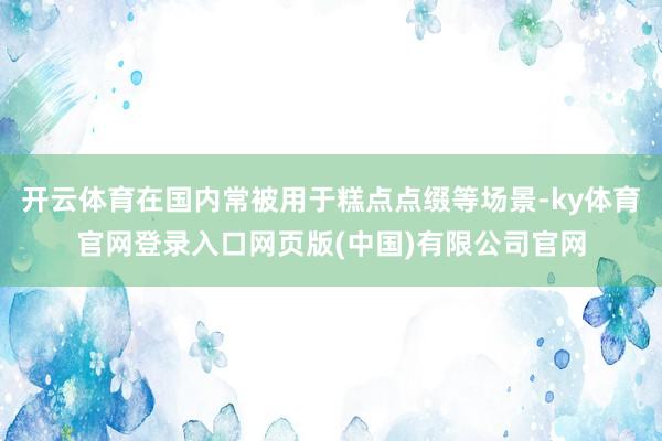 开云体育在国内常被用于糕点点缀等场景-ky体育官网登录入口网页版(中国)有限公司官网