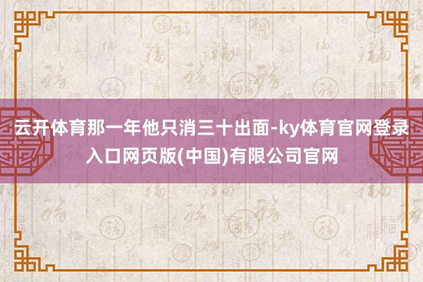 云开体育那一年他只消三十出面-ky体育官网登录入口网页版(中国)有限公司官网