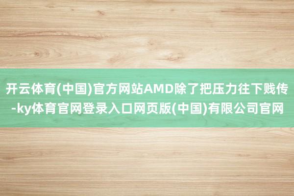 开云体育(中国)官方网站AMD除了把压力往下贱传-ky体育官网登录入口网页版(中国)有限公司官网