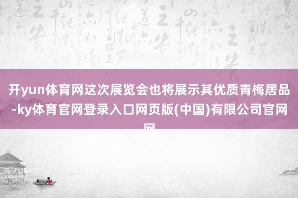 开yun体育网这次展览会也将展示其优质青梅居品-ky体育官网登录入口网页版(中国)有限公司官网