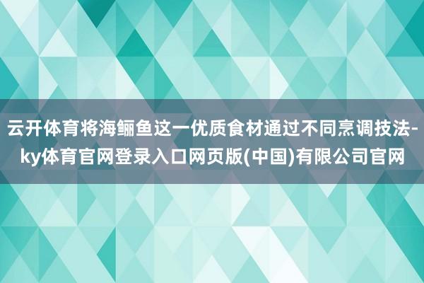云开体育将海鲡鱼这一优质食材通过不同烹调技法-ky体育官网登录入口网页版(中国)有限公司官网