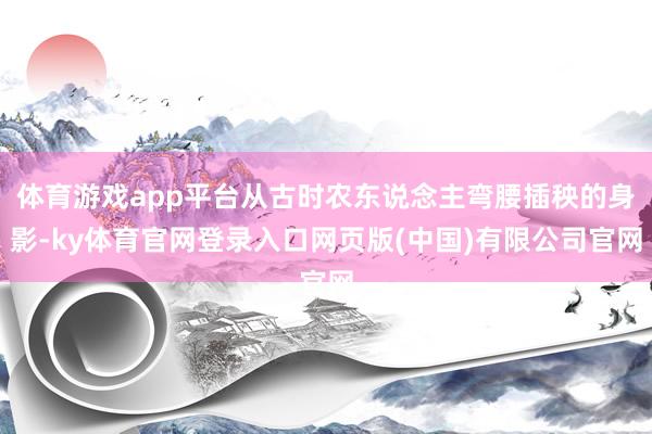 体育游戏app平台从古时农东说念主弯腰插秧的身影-ky体育官网登录入口网页版(中国)有限公司官网