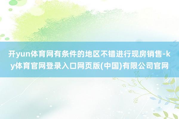 开yun体育网有条件的地区不错进行现房销售-ky体育官网登录入口网页版(中国)有限公司官网