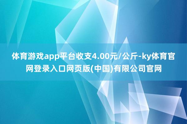 体育游戏app平台收支4.00元/公斤-ky体育官网登录入口网页版(中国)有限公司官网