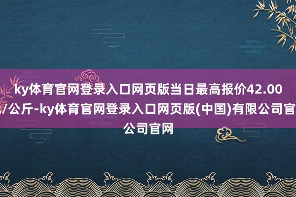ky体育官网登录入口网页版当日最高报价42.00元/公斤-ky体育官网登录入口网页版(中国)有限公司官网