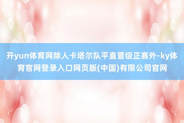 开yun体育网除人卡塔尔队平直晋级正赛外-ky体育官网登录入口网页版(中国)有限公司官网