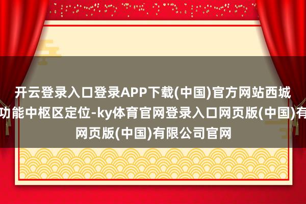 开云登录入口登录APP下载(中国)官方网站西城区安身皆门功能中枢区定位-ky体育官网登录入口网页版(中国)有限公司官网