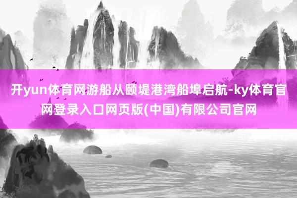 开yun体育网游船从颐堤港湾船埠启航-ky体育官网登录入口网页版(中国)有限公司官网