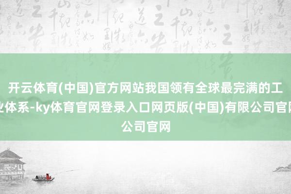 开云体育(中国)官方网站我国领有全球最完满的工业体系-ky体育官网登录入口网页版(中国)有限公司官网