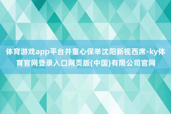 体育游戏app平台并重心保举沈阳新视西席-ky体育官网登录入口网页版(中国)有限公司官网