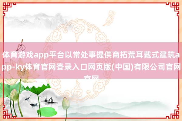 体育游戏app平台以常处事提供商拓荒耳戴式建筑app-ky体育官网登录入口网页版(中国)有限公司官网