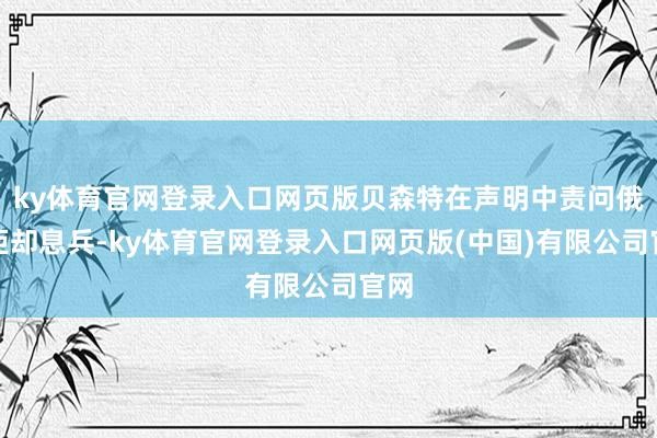 ky体育官网登录入口网页版贝森特在声明中责问俄方拒却息兵-ky体育官网登录入口网页版(中国)有限公司官网