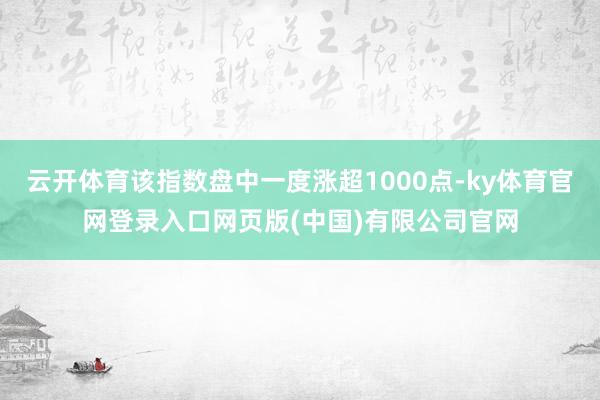 云开体育该指数盘中一度涨超1000点-ky体育官网登录入口网页版(中国)有限公司官网