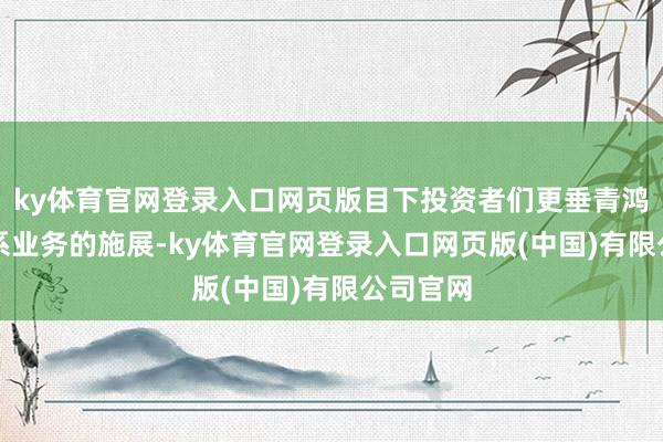 ky体育官网登录入口网页版目下投资者们更垂青鸿海AI干系业务的施展-ky体育官网登录入口网页版(中国)有限公司官网