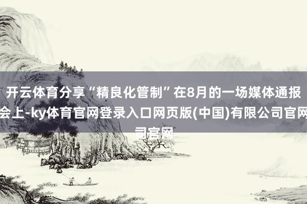 开云体育分享“精良化管制”在8月的一场媒体通报会上-ky体育官网登录入口网页版(中国)有限公司官网