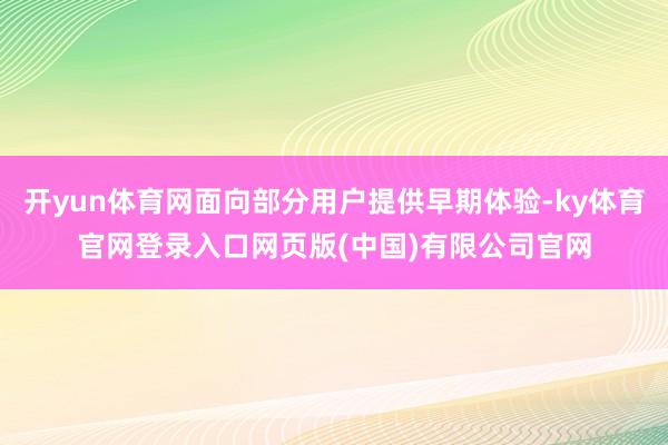开yun体育网面向部分用户提供早期体验-ky体育官网登录入口网页版(中国)有限公司官网