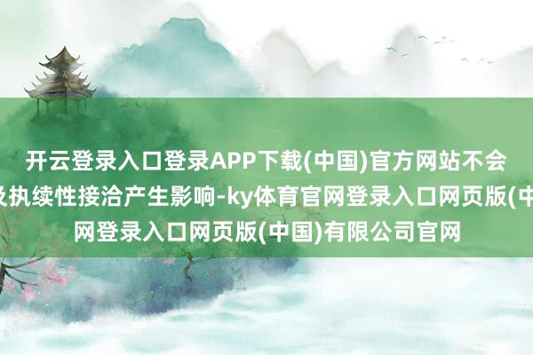 开云登录入口登录APP下载(中国)官方网站不会对公司经管结构及执续性接洽产生影响-ky体育官网登录入口网页版(中国)有限公司官网