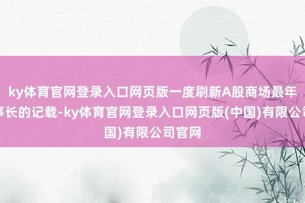 ky体育官网登录入口网页版一度刷新A股商场最年青董事长的记载-ky体育官网登录入口网页版(中国)有限公司官网