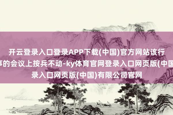 开云登录入口登录APP下载(中国)官方网站该行在本月早些本事的会议上按兵不动-ky体育官网登录入口网页版(中国)有限公司官网