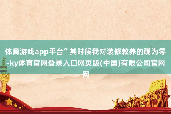 体育游戏app平台”其时候我对装修教养的确为零-ky体育官网登录入口网页版(中国)有限公司官网