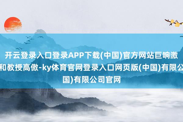 开云登录入口登录APP下载(中国)官方网站巨响激发学生和教授高傲-ky体育官网登录入口网页版(中国)有限公司官网