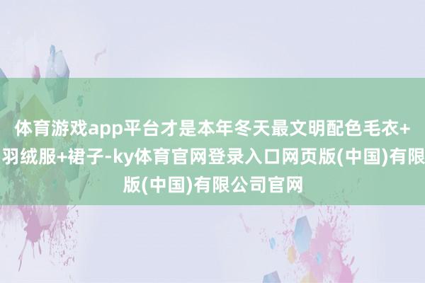 体育游戏app平台才是本年冬天最文明配色毛衣+阔腿裤、羽绒服+裙子-ky体育官网登录入口网页版(中国)有限公司官网