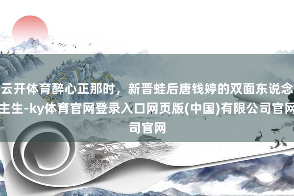 云开体育醉心正那时，新晋蛙后唐钱婷的双面东说念主生-ky体育官网登录入口网页版(中国)有限公司官网