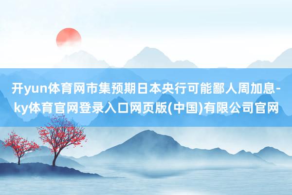 开yun体育网市集预期日本央行可能鄙人周加息-ky体育官网登录入口网页版(中国)有限公司官网